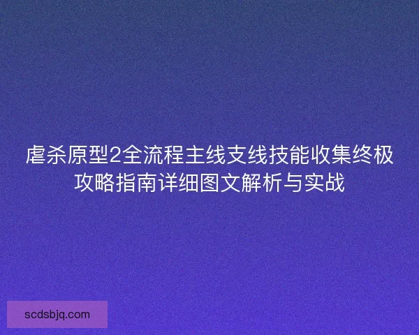 虐杀原型2全流程主线支线技能收集终极攻略指南详细图文解析与实战