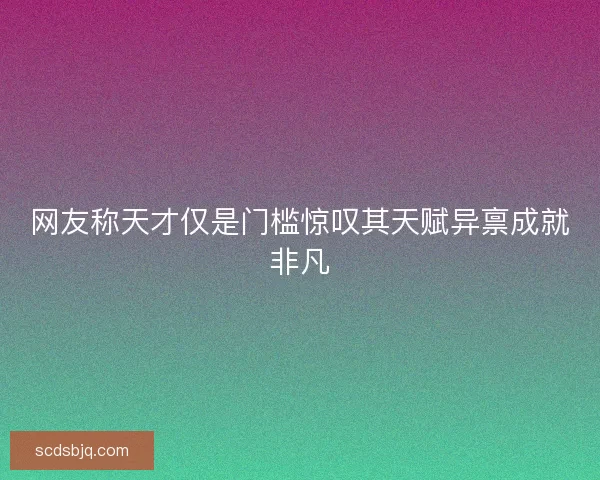 网友称天才仅是门槛惊叹其天赋异禀成就非凡