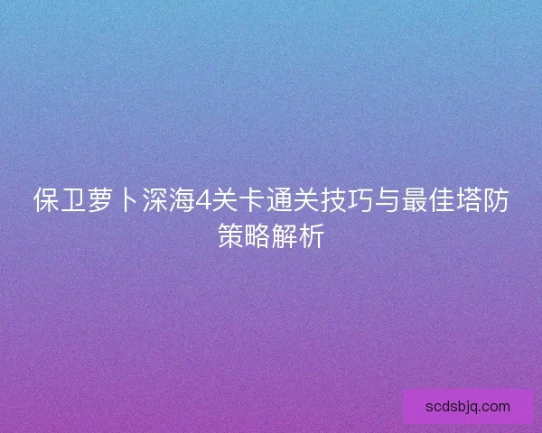 保卫萝卜深海4关卡通关技巧与最佳塔防策略解析